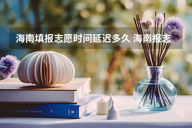 海南填报志愿时间延迟多久 海南报志愿时间和截止时间