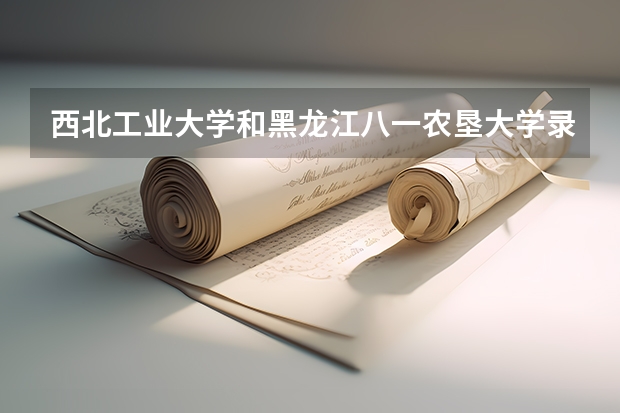 西北工业大学和黑龙江八一农垦大学录取分数参考