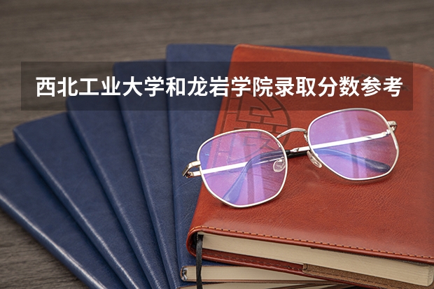 西北工业大学和龙岩学院录取分数参考
