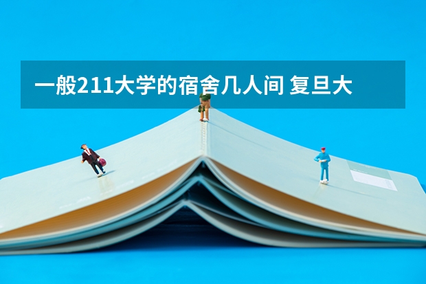 一般211大学的宿舍几人间 复旦大学新生宿舍条件几人间(分配查询)