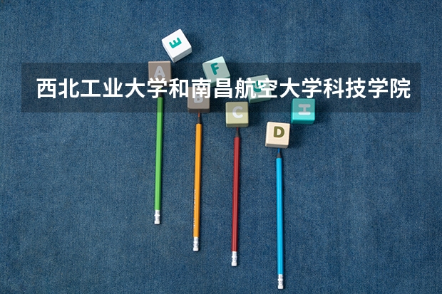 西北工业大学和南昌航空大学科技学院录取分数参考