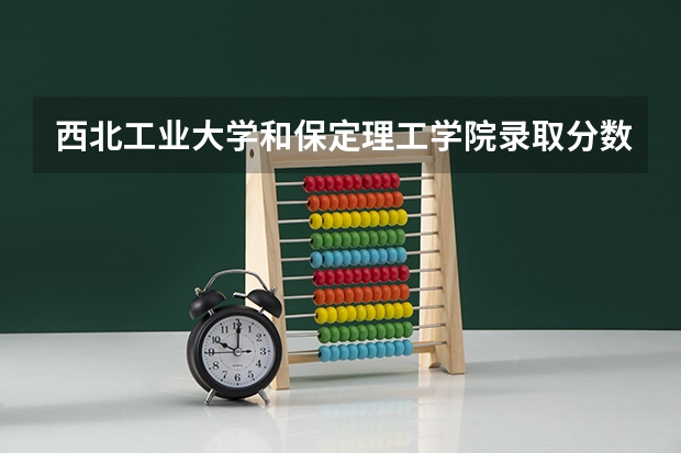 西北工业大学和保定理工学院录取分数参考