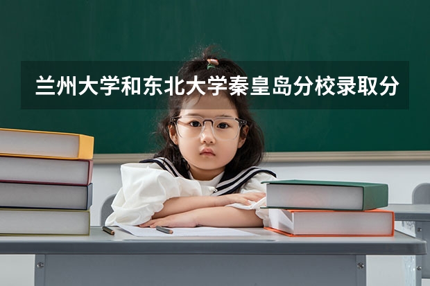 兰州大学和东北大学秦皇岛分校录取分数参考