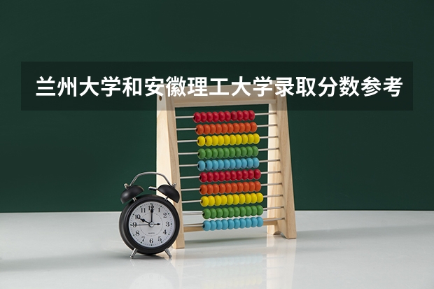 兰州大学和安徽理工大学录取分数参考