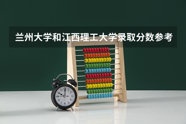 兰州大学和江西理工大学录取分数参考