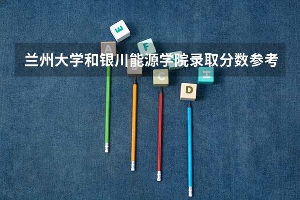 兰州大学和银川能源学院录取分数参考