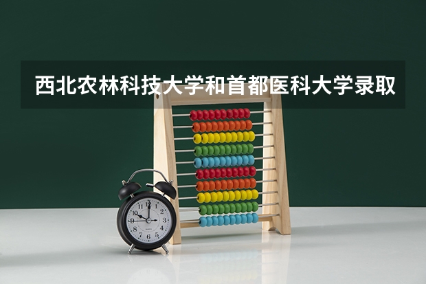 西北农林科技大学和首都医科大学录取分数参考