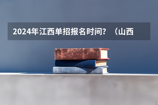 2024年江西单招报名时间？（山西省单招报名时间2024）