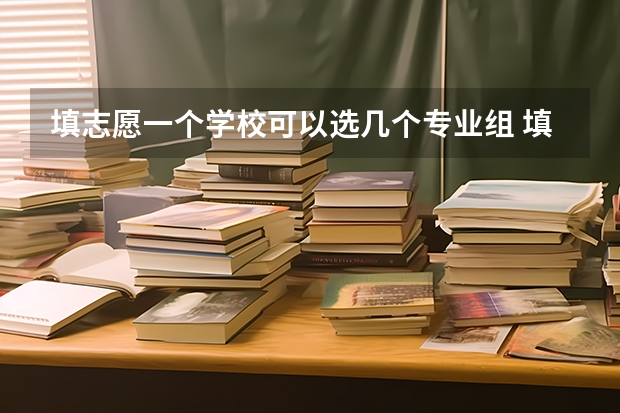 填志愿一个学校可以选几个专业组 填写高考志愿时可以选择几个专业？
