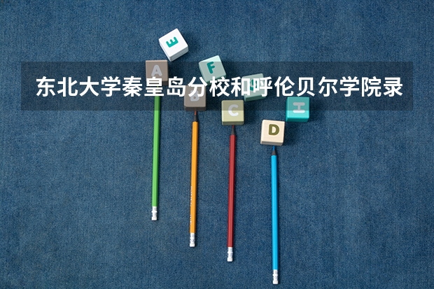 东北大学秦皇岛分校和呼伦贝尔学院录取分数参考
