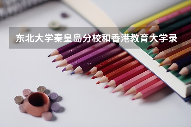 东北大学秦皇岛分校和香港教育大学录取分数参考