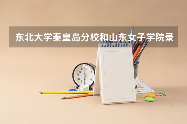 东北大学秦皇岛分校和山东女子学院录取分数参考