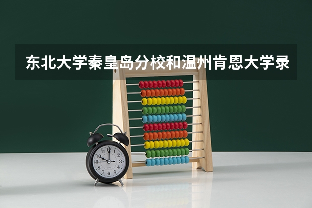 东北大学秦皇岛分校和温州肯恩大学录取分数参考