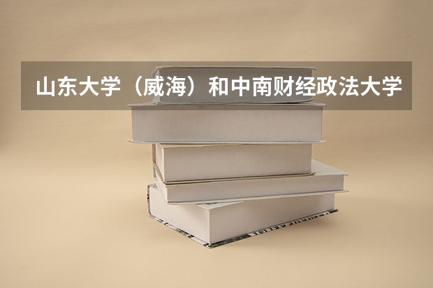 山东大学（威海）和中南财经政法大学录取分数参考