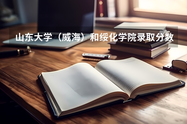 山东大学（威海）和绥化学院录取分数参考