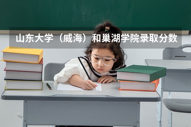 山东大学（威海）和巢湖学院录取分数参考