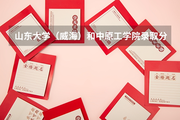 山东大学（威海）和中原工学院录取分数参考