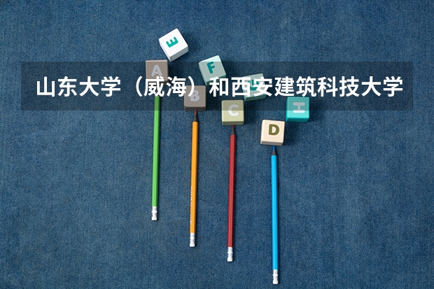山东大学（威海）和西安建筑科技大学录取分数参考