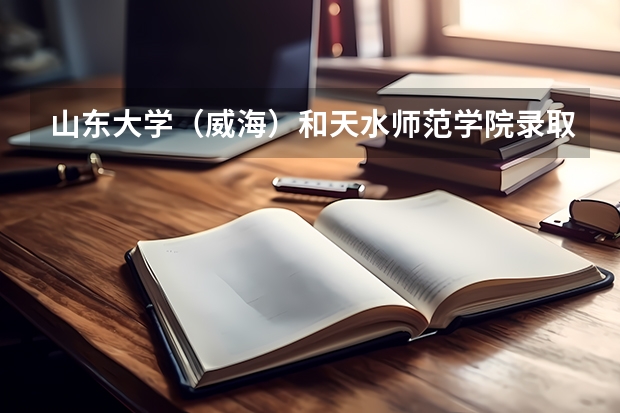 山东大学（威海）和天水师范学院录取分数参考