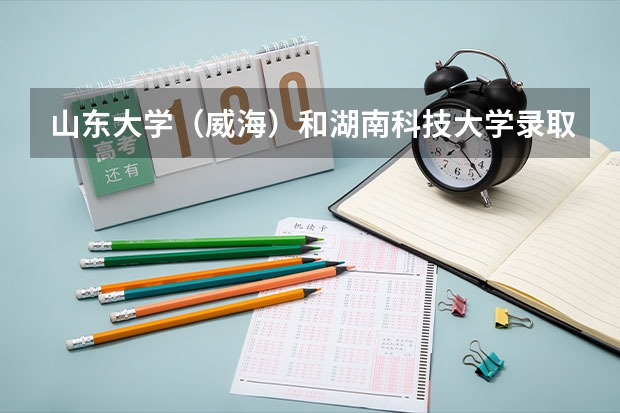 山东大学（威海）和湖南科技大学录取分数参考