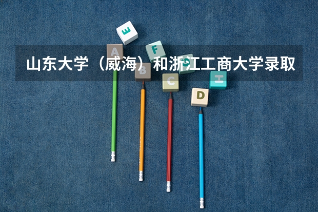 山东大学（威海）和浙江工商大学录取分数参考
