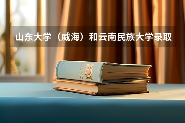 山东大学（威海）和云南民族大学录取分数参考
