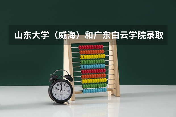 山东大学（威海）和广东白云学院录取分数参考
