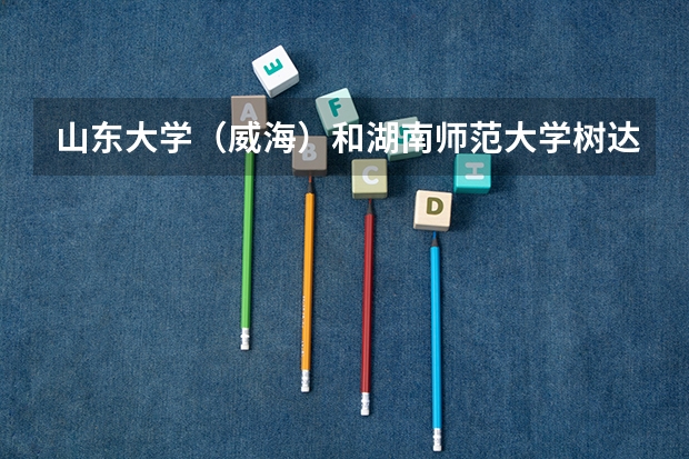 山东大学（威海）和湖南师范大学树达学院录取分数参考