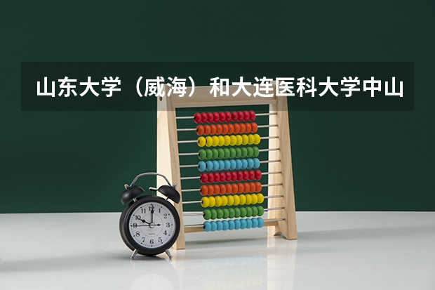 山东大学（威海）和大连医科大学中山学院录取分数参考