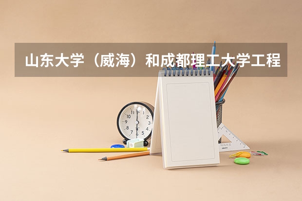 山东大学（威海）和成都理工大学工程技术学院录取分数参考