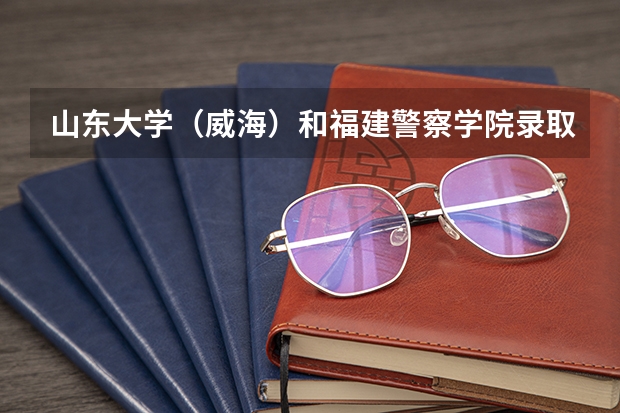 山东大学（威海）和福建警察学院录取分数参考