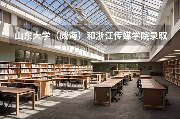 山东大学（威海）和浙江传媒学院录取分数参考