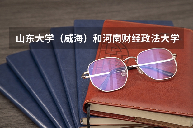 山东大学（威海）和河南财经政法大学录取分数参考