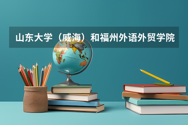 山东大学（威海）和福州外语外贸学院录取分数参考