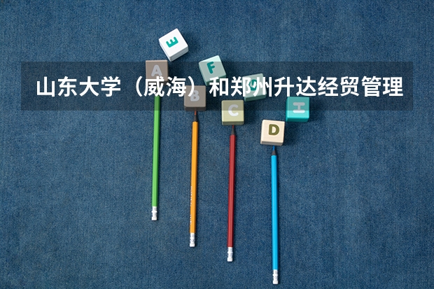山东大学（威海）和郑州升达经贸管理学院录取分数参考