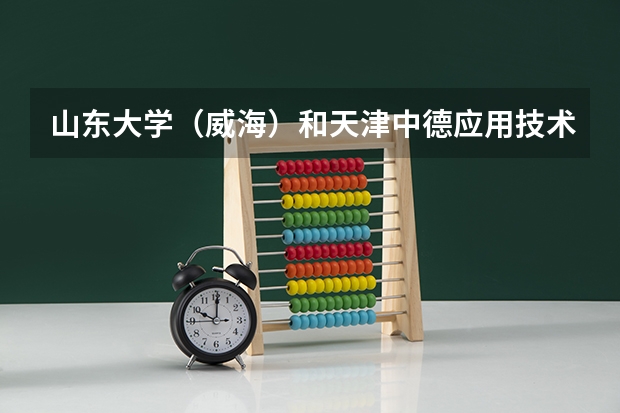 山东大学（威海）和天津中德应用技术大学录取分数参考