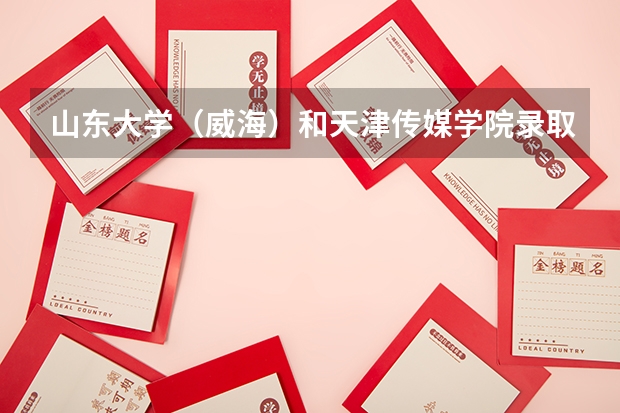 山东大学（威海）和天津传媒学院录取分数参考