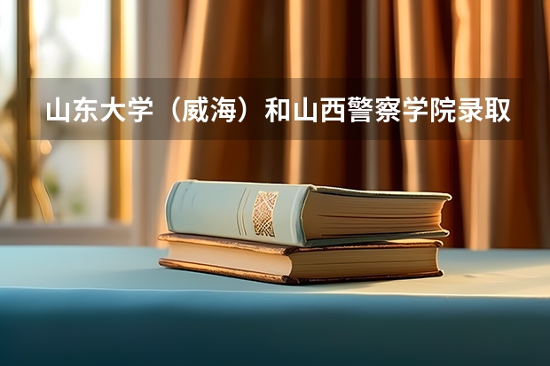 山东大学（威海）和山西警察学院录取分数参考