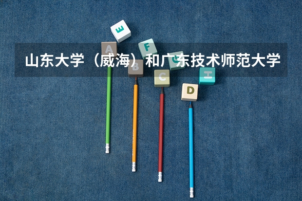山东大学（威海）和广东技术师范大学录取分数参考