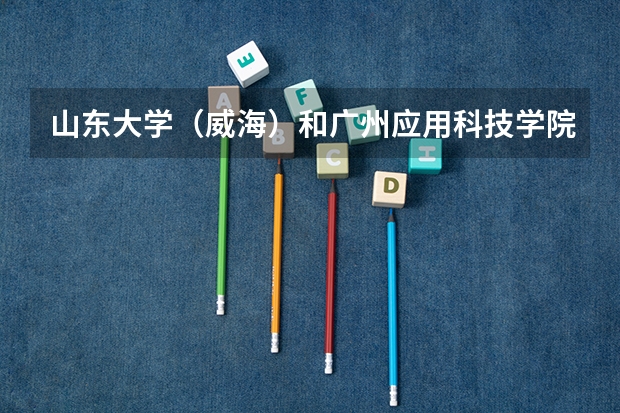 山东大学（威海）和广州应用科技学院录取分数参考