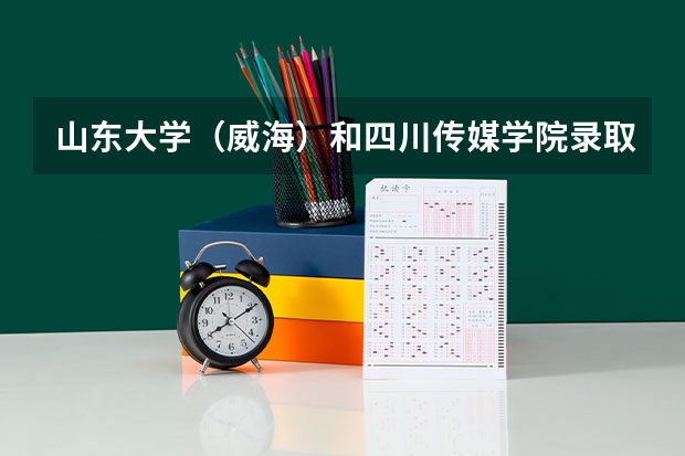 山东大学（威海）和四川传媒学院录取分数参考