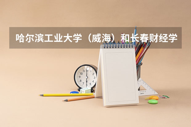 哈尔滨工业大学（威海）和长春财经学院录取分数参考