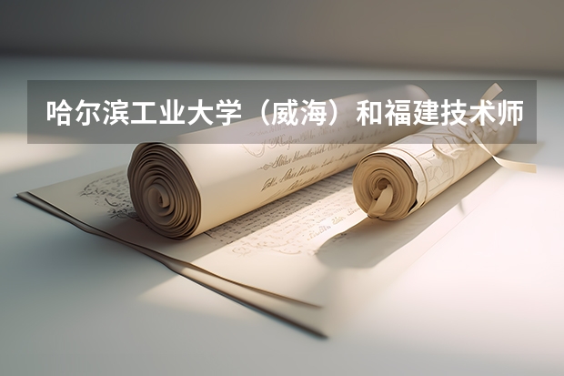 哈尔滨工业大学（威海）和福建技术师范学院录取分数参考