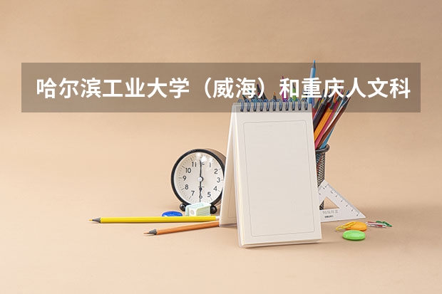 哈尔滨工业大学（威海）和重庆人文科技学院录取分数参考