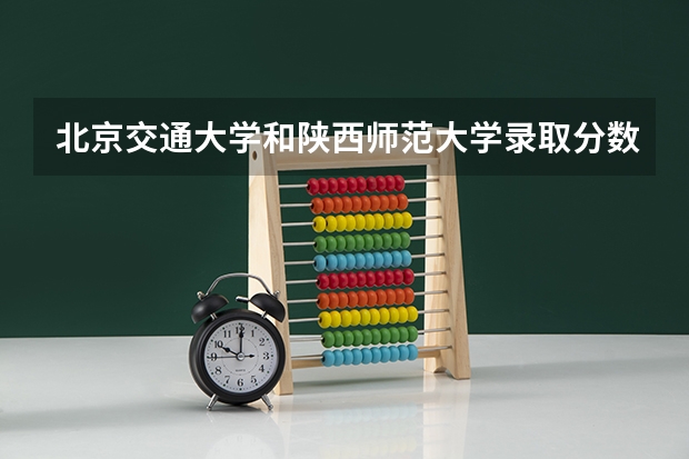北京交通大学和陕西师范大学录取分数参考