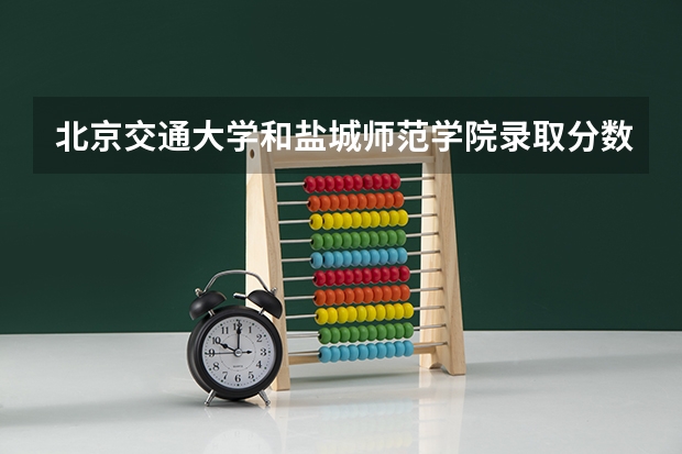 北京交通大学和盐城师范学院录取分数参考
