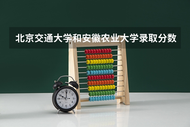 北京交通大学和安徽农业大学录取分数参考