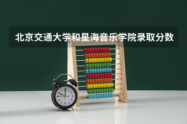 北京交通大学和星海音乐学院录取分数参考