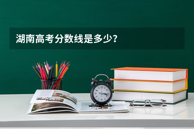 湖南高考分数线是多少？