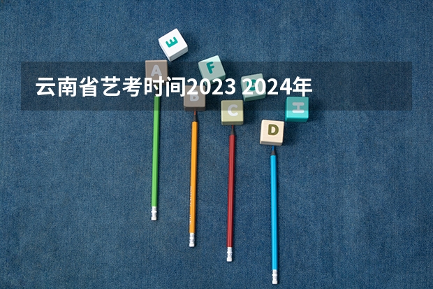 云南省艺考时间2023 2024年艺考的时间安排是怎样的？